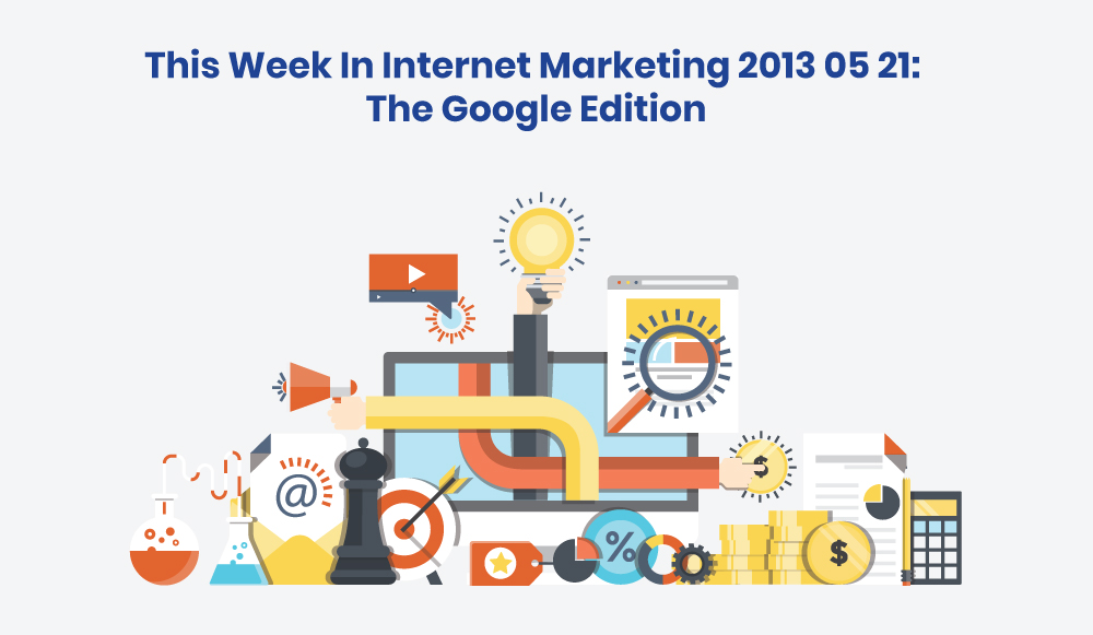 This Week In Internet Marketing 2013 05 21: The Google Edition