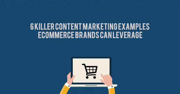 6 Killer Content Marketing Examples eCommerce Brands Can Leverage