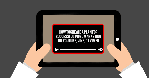 How to Create a Plan for Successful Video Marketing on YouTube, Vine, or Vimeo