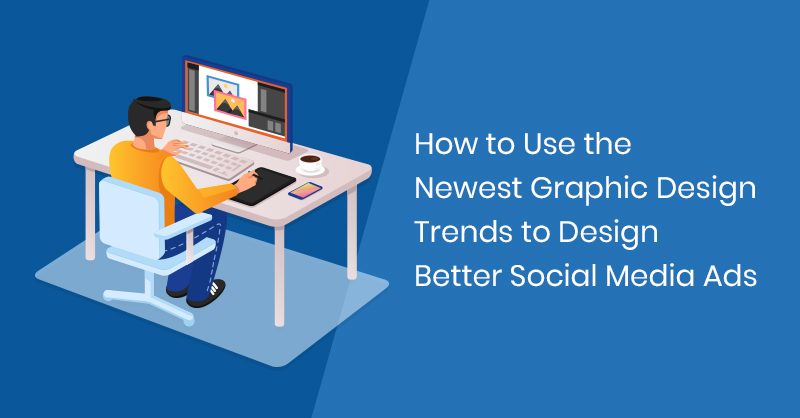 How to Use the Newest Graphic Design Trends to Design Better Social Media Ads