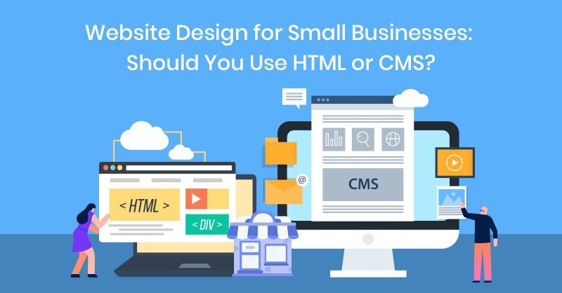 Website Design for Small Businesses: Should You Use HTML or CMS?