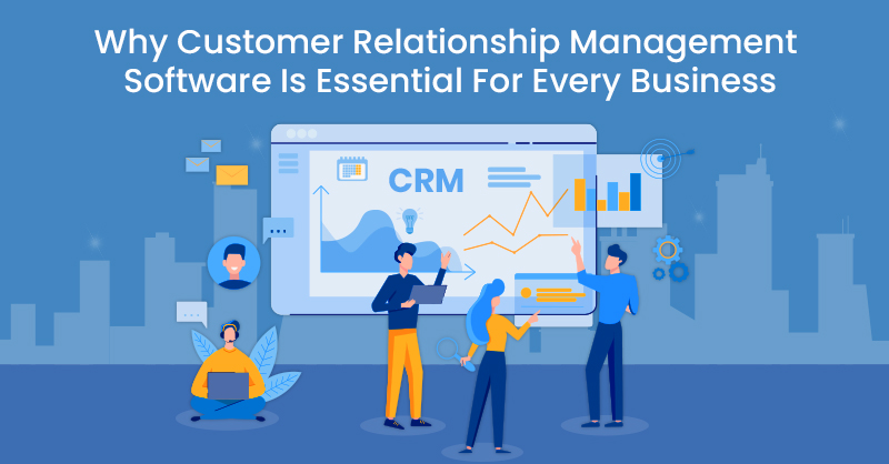Why Customer Relationship Management Software Is Essential For Every Business