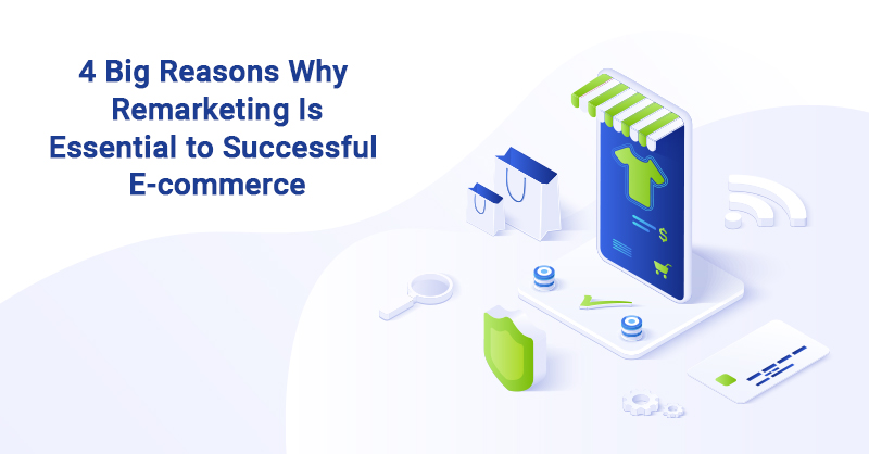 4 Big Reasons Why Remarketing Is Essential to Successful E-commerce