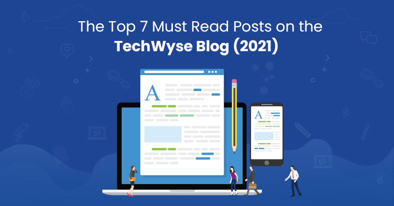 The Top 7 Must Read Posts on the TechWyse Blog (2021)