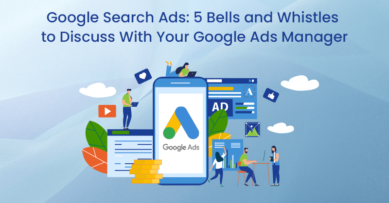 Google Search Ads: 5 Bells and Whistles to Discuss With Your Google Ads Manager