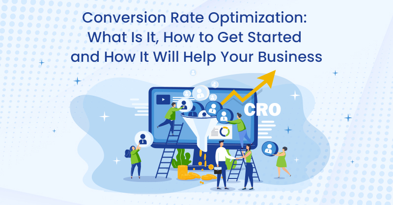 Conversion Rate Optimization: What Is It, How to Get Started and How It Will Help Your Business