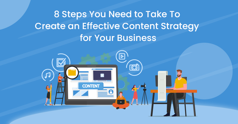 8 Steps You Need to Take To Create an Effective Content Strategy for Your Business