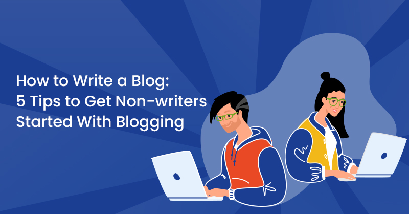 How to Write a Blog: 5 Tips to Get Non-Writers Started with Blogging