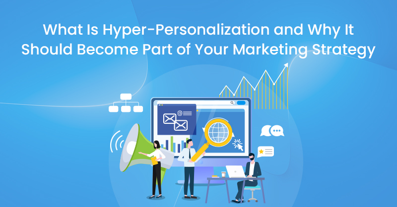What Is Hyper-Personalization and Why It Should Become Part of Your Marketing Strategy
