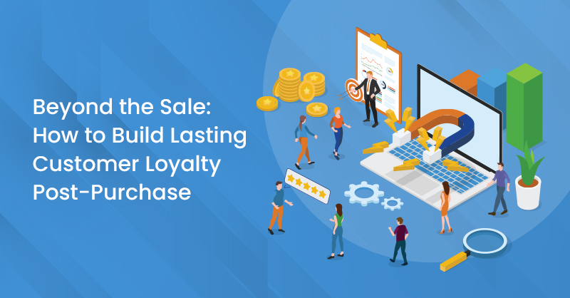 Beyond the Sale: How to Build Lasting Customer Loyalty Post-Purchase