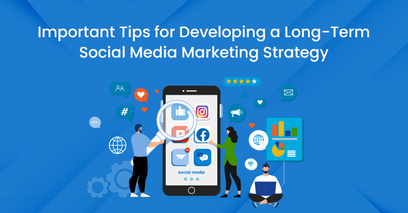Important Tips for Developing a Long-Term Social Media Marketing Strategy