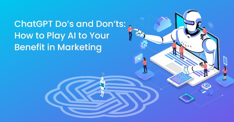 ChatGPT Do’s and Don’ts: How to Play AI to Your Benefit in Marketing
