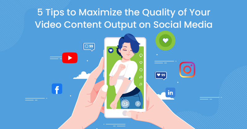 5 Tips to Maximize the Quality of Your Video Content Output on Social Media