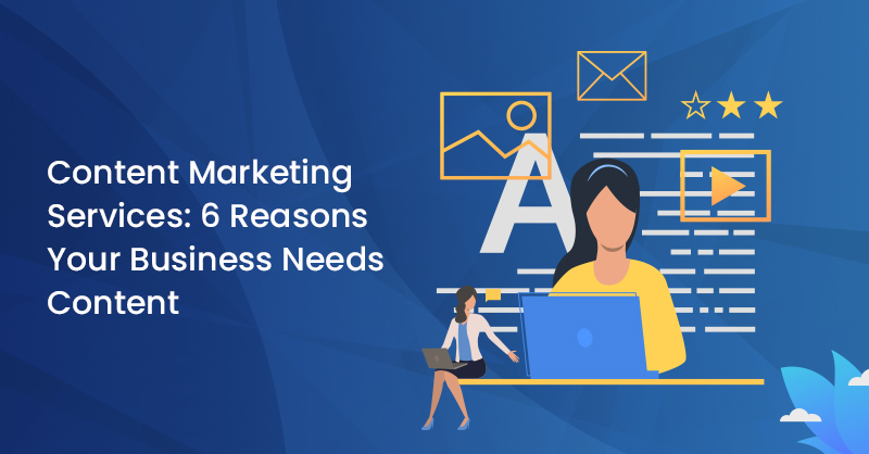 Content Marketing Services: 6 Reasons Your Business Needs Content