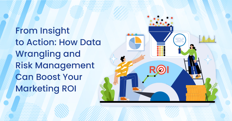 From Insight to Action: How Data Wrangling and Risk Management Can Boost Your Marketing ROI
