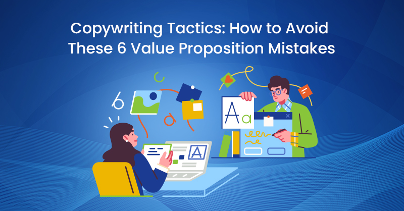 Copywriting Tactics: How to Avoid These 6 Value Proposition Mistakes