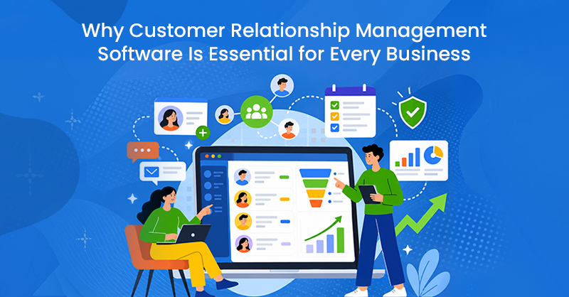 Why Customer Relationship Management Software Is Essential for Every Business